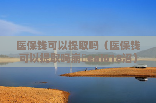 医保钱可以提取吗（医保钱可以提取吗崩癓eai618沼）