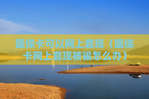 医保卡可以网上套现（医保卡网上套现被骗怎么办）
