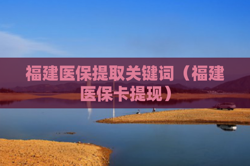 福建医保提取关键词(福建医保卡提现)