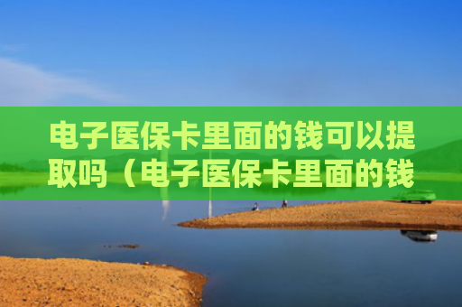电子医保卡里面的钱可以提取吗（电子医保卡里面的钱可以提取吗怎么取）