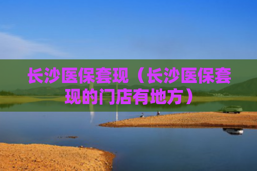 长沙医保套现(长沙医保套现的门店有地方)