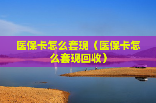 医保卡怎么套现(医保卡怎么套现回收)