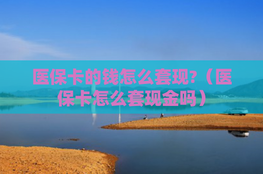 医保卡的钱怎么套现?(医保卡怎么套现金吗)