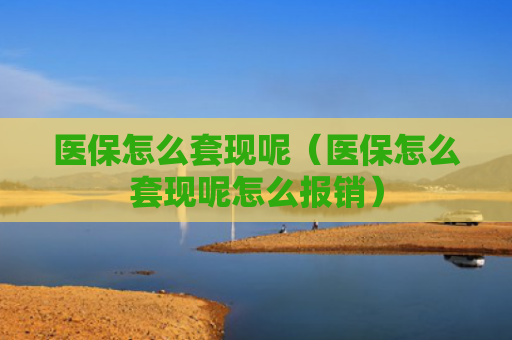 医保怎么套现呢(医保怎么套现呢怎么报销)