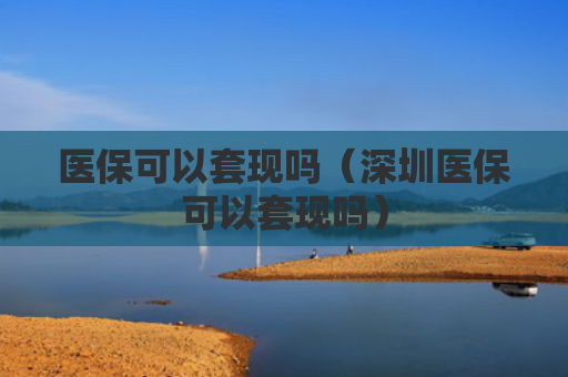 医保可以套现吗(深圳医保可以套现吗)