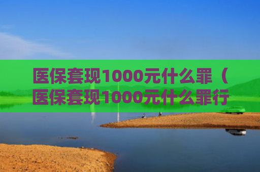 医保套现1000元什么罪(医保套现1000元什么罪行啊)
