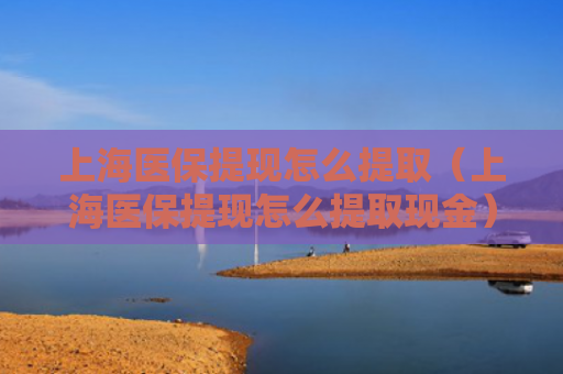 上海医保提现怎么提取(上海医保提现怎么提取现金)