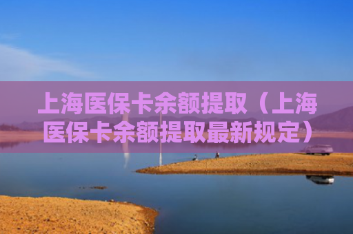 上海医保卡余额提取(上海医保卡余额提取最新规定)