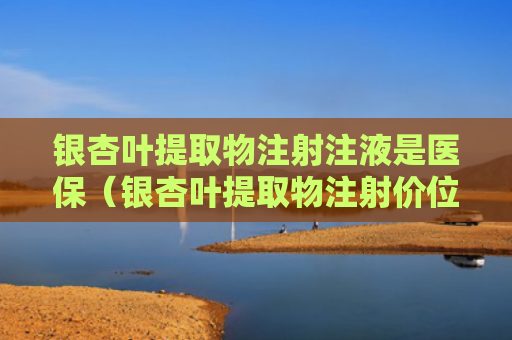 银杏叶提取物注射注液是医保（银杏叶提取物注射价位）