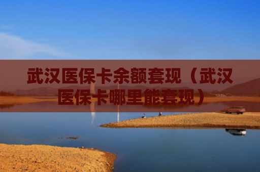 武汉医保卡余额套现（武汉医保卡哪里能套现）