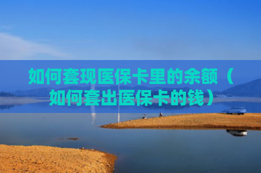 如何套现医保卡里的余额（如何套出医保卡的钱）