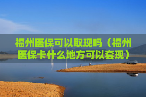 福州医保可以取现吗（福州医保卡什么地方可以套现）