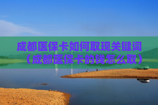 成都医保卡如何取现关键词（成都医保卡的钱怎么取）