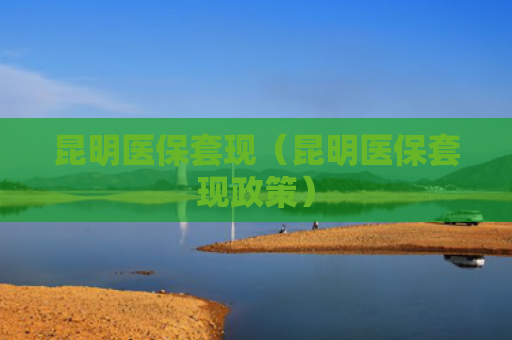 昆明医保套现（昆明医保套现政策）