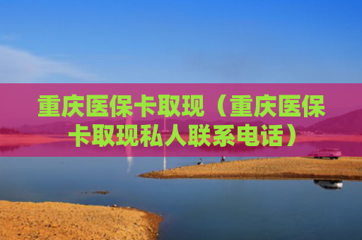 重庆医保卡取现（重庆医保卡取现私人联系电话）
