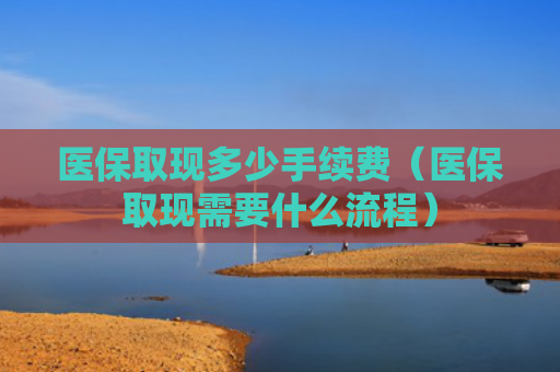 医保取现多少手续费（医保取现需要什么流程）