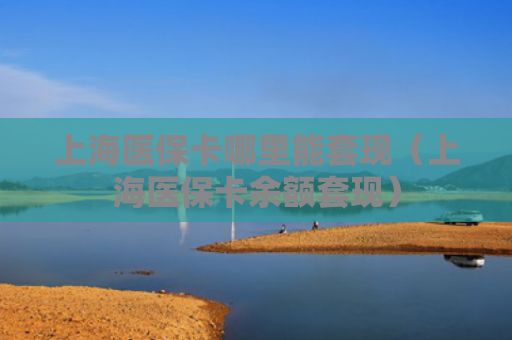 上海医保卡哪里能套现（上海医保卡余额套现）