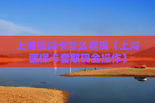 上海医保卡怎么套现（上海医保卡套取现金操作）