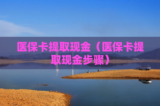 医保卡提取现金（医保卡提取现金步骤）