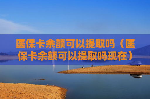 医保卡余额可以提取吗（医保卡余额可以提取吗现在）