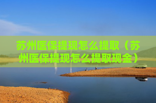 苏州医保提现怎么提取（苏州医保提现怎么提取现金）