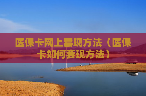 医保卡网上套现方法（医保卡如何套现方法）