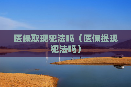医保取现犯法吗（医保提现犯法吗）