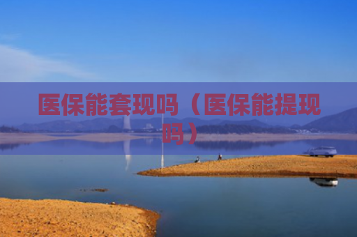 医保能套现吗（医保能提现吗）
