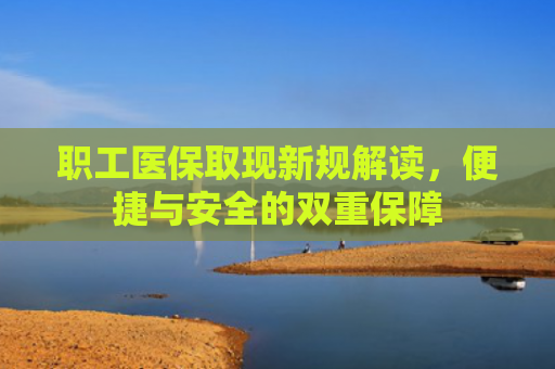 职工医保取现新规解读，便捷与安全的双重保障