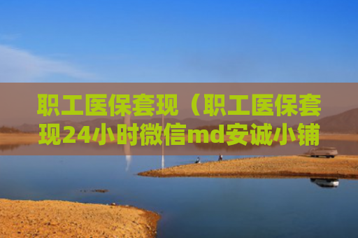 职工医保套现(职工医保套现24小时微信md安诚小铺ow助富掌柜)