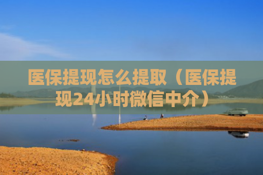 医保提现怎么提取（医保提现24小时微信中介）