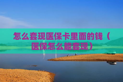 怎么套现医保卡里面的钱(医保怎么能套现) 怎么套现医保卡里面的钱(医保怎么能套现)